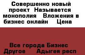 Совершенно новый проект. Называется “монополия“. Вложения в бизнес онлайн. › Цена ­ 0 - Все города Бизнес » Другое   . Адыгея респ.